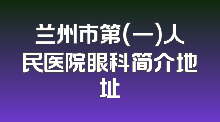 兰州市第(一)人民医院眼科简介地址