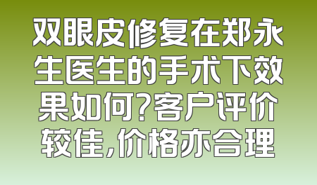 双眼皮修复在郑永生医生的手术下效果如何？客户评价较佳，价格亦合理