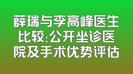 薛瑞与李高峰医生比较：公开坐诊医院及手术优势评估