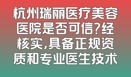 杭州瑞丽医疗美容医院是否可信？经核实，具备正规资质和专业医生技术