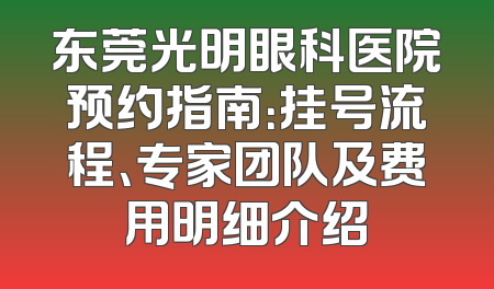 东莞光明眼科医院预约指南：挂号流程、专家团队及费用明细介绍