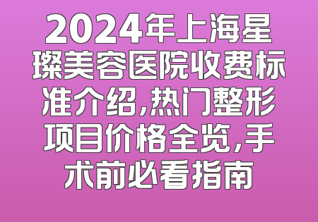 2024年上海星璨美容医院收费标准介绍，热门整形项目价格全览，手术前必看指南