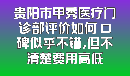 贵阳市甲秀医疗门诊部评价如何 口碑似乎不错，但不清楚费用高低