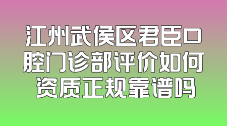 江州武侯区君臣口腔门诊部评价如何 资质正规靠谱吗
