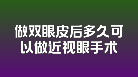 做双眼皮后多久可以做近视眼手术