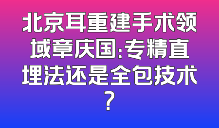 北京耳重建手术领域章庆国：专精直埋法还是全包技术？