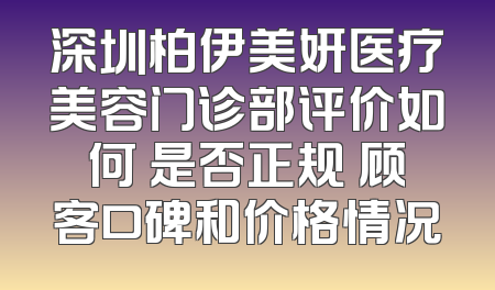 深圳柏伊美妍医疗美容门诊部评价如何 是否正规 顾客口碑和价格情况