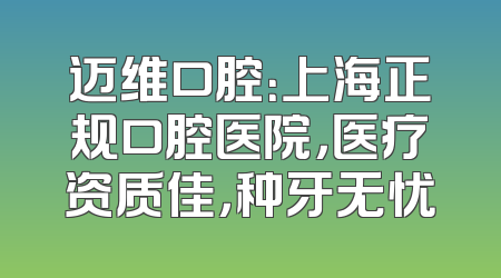 迈维口腔：上海正规口腔医院，医疗资质佳，种牙无忧