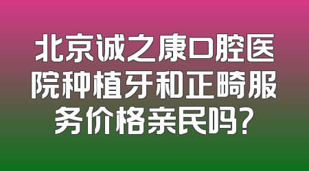 北京诚之康口腔医院种植牙和正畸服务价格亲民吗？