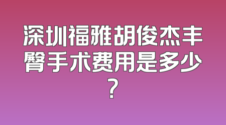 深圳福雅胡俊杰丰臀手术费用是多少？
