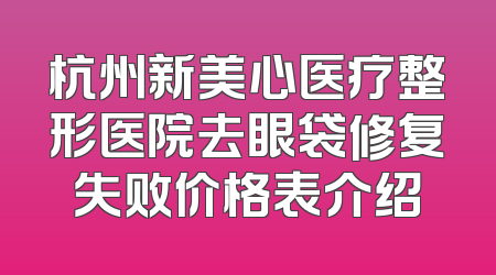 杭州新美心医疗整形医院去眼袋修复失败价格表介绍