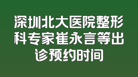 深圳北大医院整形科专家崔永言等出诊预约时间