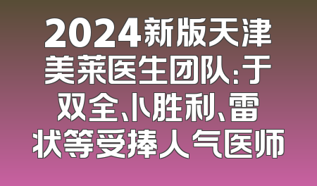 2024新版天津美莱医生团队：于双全、卜胜利、雷状等受捧人气医师