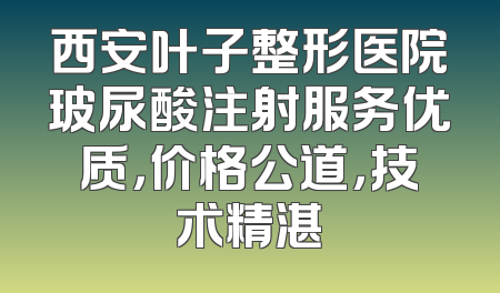 西安叶子整形医院玻尿酸注射服务优质，价格公道，技术精湛