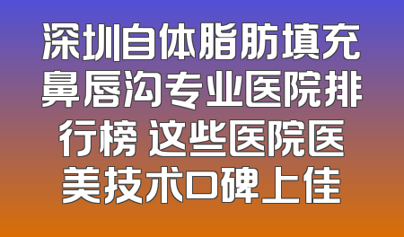 深圳自体脂肪填充鼻唇沟专业医院排行榜 这些医院医美技术口碑上佳