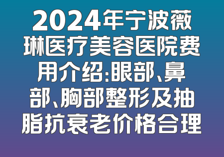 2024年宁波薇琳医疗美容医院费用介绍：眼部、鼻部、胸部整形及抽脂抗衰老价格合理