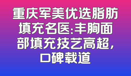 重庆军美优选脂肪填充名医：丰胸面部填充技艺高超，口碑载道