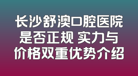 长沙舒澳口腔医院是否正规 实力与价格双重优势介绍