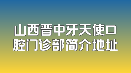 山西晋中牙天使口腔门诊部简介地址