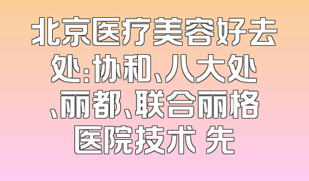 北京医疗美容好去处：协和、八大处、丽都、联合丽格医院技术領先