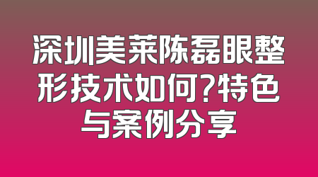 深圳美莱陈磊眼整形技术如何？特色与案例分享
