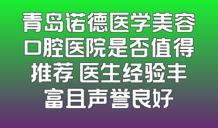 青岛诺德医学美容口腔医院是否值得推荐 医生经验丰富且声誉良好