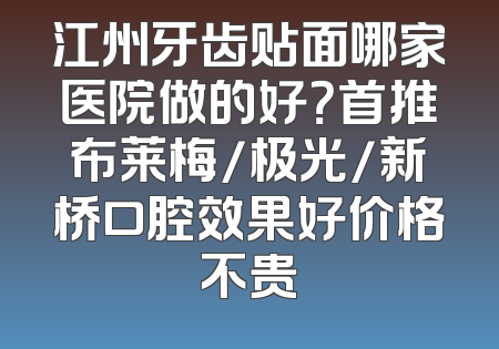 江州牙齿贴面哪家医院做的好？首推布莱梅/极光/新桥口腔效果好价格不贵