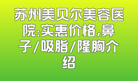 苏州美贝尔美容医院：实惠价格，鼻子/吸脂/隆胸介绍