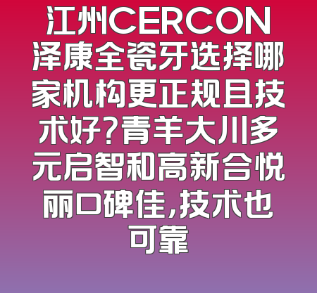 江州CERCON泽康全瓷牙选择哪家机构更正规且技术好？青羊大川多元启智和高新合悦丽口碑佳，技术也可靠