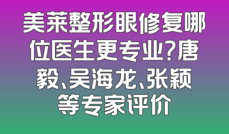 美莱整形眼修复哪位医生更专业？唐毅、吴海龙、张颖等专家评价