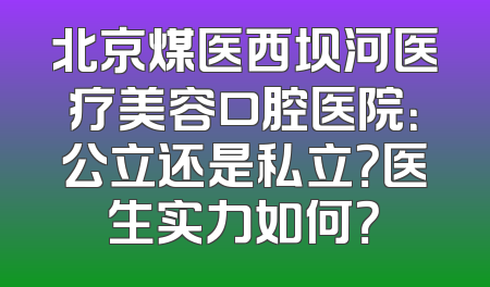 北京煤医西坝河医疗美容口腔医院：公立还是私立？医生实力如何？