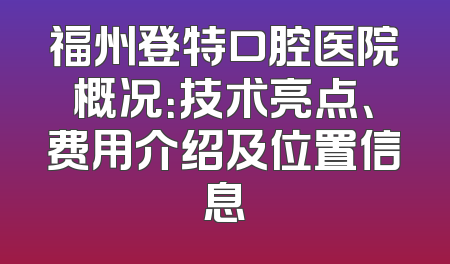 福州登特口腔医院概况：技术亮点、费用介绍及位置信息
