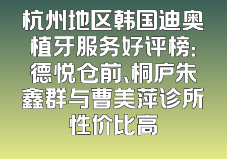 杭州地区韩国迪奥植牙服务好评榜：德悦仓前、桐庐朱鑫群与曹美萍诊所性价比高
