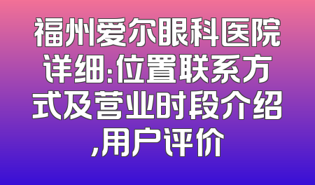 福州爱尔眼科医院详细：位置联系方式及营业时段介绍，用户评价