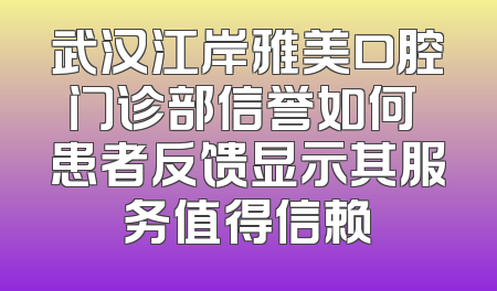 武汉江岸雅美口腔门诊部信誉如何 患者反馈显示其服务值得信赖