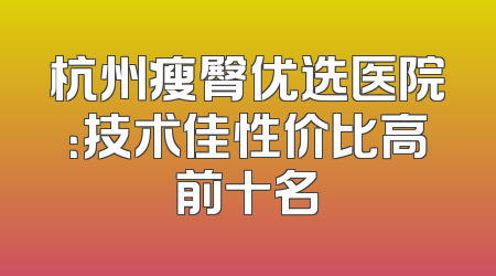 杭州瘦臀优选医院：技术佳性价比高前十名