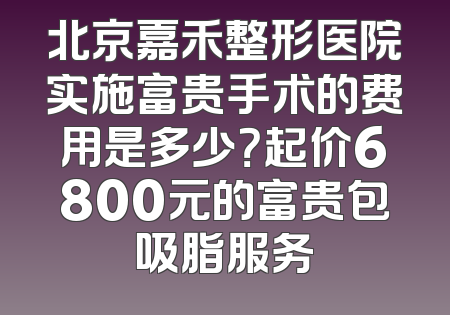 北京嘉禾整形医院实施富贵手术的费用是多少？起价6800元的富贵包吸脂服务