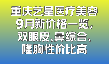 重庆艺星医疗美容9月新价格一览，双眼皮、鼻综合、隆胸性价比高