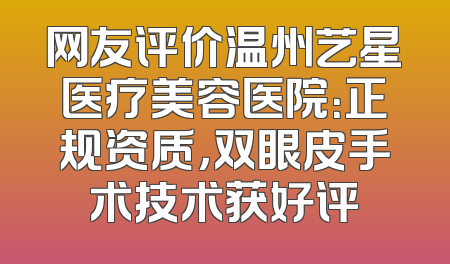 网友评价温州艺星医疗美容医院：正规资质，双眼皮手术技术获好评