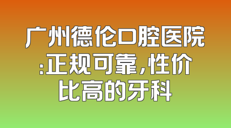 广州德伦口腔医院：正规可靠，性价比高的牙科