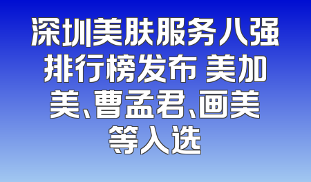 深圳美肤服务八强排行榜发布 美加美、曹孟君、画美等入选