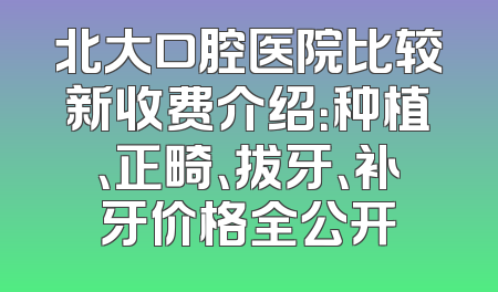 北大口腔医院比较新收费介绍：种植、正畸、拔牙、补牙价格全公开