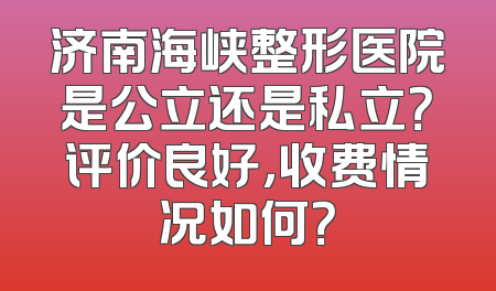 济南海峡整形医院是公立还是私立？评价良好，收费情况如何？