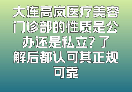大连高岚医疗美容门诊部的性质是公办还是私立？ 了解后都认可其正规可靠