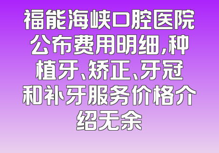福能海峡口腔医院公布费用明细，种植牙、矫正、牙冠和补牙服务价格介绍无余