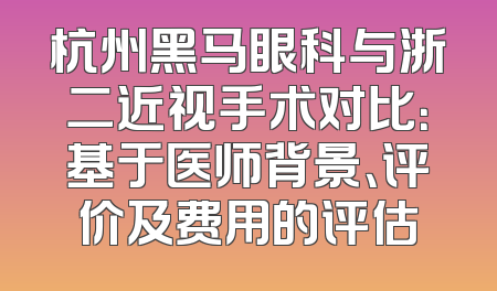 杭州黑马眼科与浙二近视手术对比：基于医师背景、评价及费用的评估