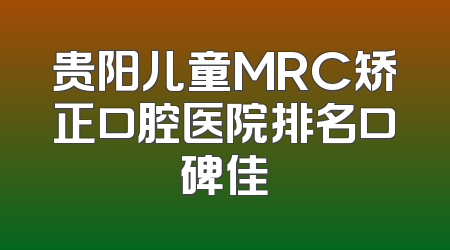 贵阳儿童MRC矫正口腔医院排名口碑佳