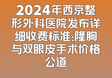 2024年西京整形外科医院发布详细收费标准：隆胸与双眼皮手术价格公道
