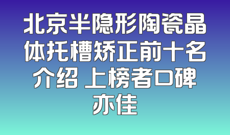 北京半隐形陶瓷晶体托槽矫正前十名介绍 上榜者口碑亦佳