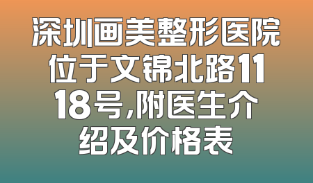 深圳画美整形医院位于文锦北路1118号，附医生介绍及价格表